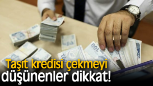 Taşıt kredisi çekmeyi düşünenler dikkat!