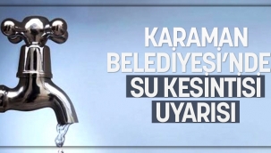 KARAMAN BELEDİYESİ’NDEN SU KESİNTİSİ UYARISI