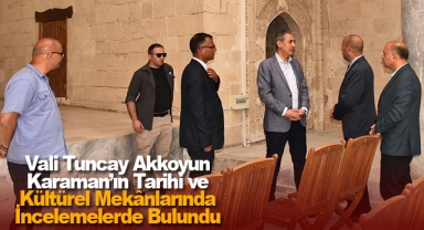 Vali Tuncay Akkoyun Karaman’ın Tarihi ve Kültürel Mekânlarında İncelemelerde Bulundu