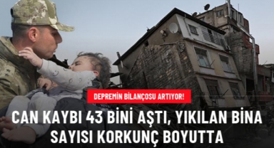 Depremin bilançosu artıyor Can kaybı 43 bini aştı, yıkılan bina sayısı korkunç boyutta
