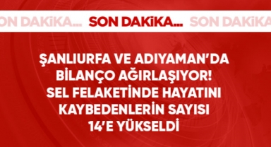 Şanlıurfa ve Adıyaman'daki sel felaketinde hayatını kaybedenlerin sayısı 14'e yükseldi