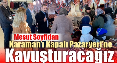 Mesut Soyfidan, “Karaman’ı Kapalı Pazaryeri’ne Kavuşturacağız”