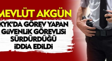 KYK GÜVENLİK GÖREVLİSİ'Nİ MEVLÜT AKGÜN SÜRDÜRDÜĞÜ İDDİA EDİLDİ