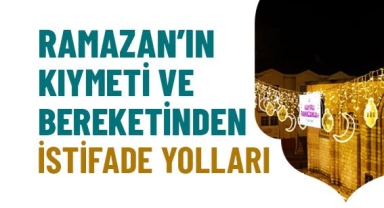 Ramazan’ın Kıymeti ve Bereketinden İstifade Yolları