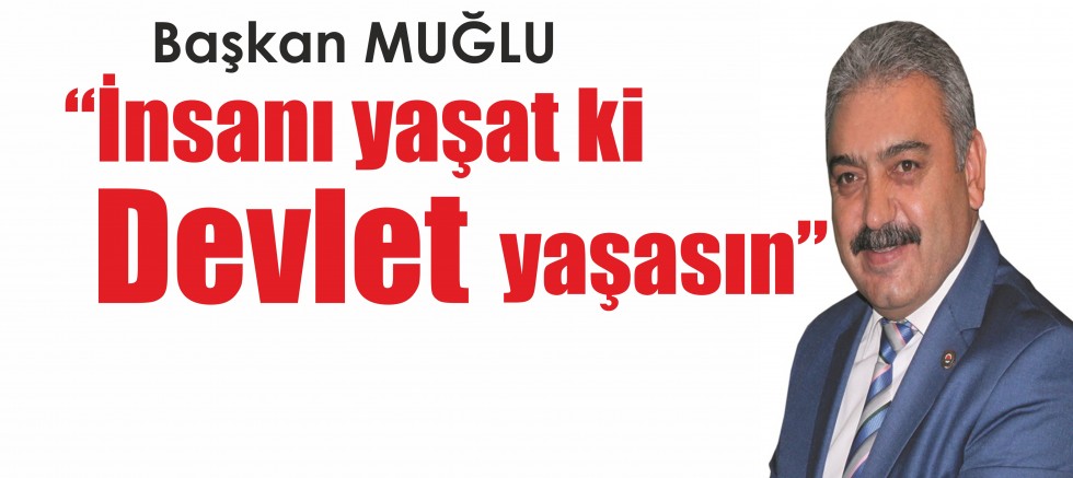Başkan MUĞLU; “İnsanı yaşat ki devlet yaşasın”