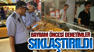 BAYRAM ÖNCESİ DENETİMLER SIKLAŞTIRILDI