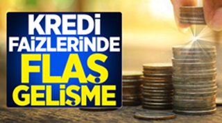 KREDİ FAİZLERİNDE FLAŞ GELİŞME