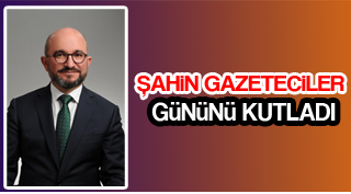 ŞAHİN GAZETECİLER GÜNÜNÜ KUTLADI
