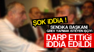 ŞOK İDDİA SENDİKA BAŞKANI İŞÇİYİ DARP ETTİ
